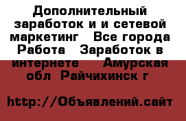 Дополнительный заработок и и сетевой маркетинг - Все города Работа » Заработок в интернете   . Амурская обл.,Райчихинск г.